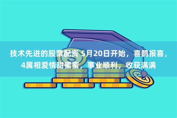 技术先进的股票配资 5月20日开始，喜鹊报喜，4属相爱情甜蜜蜜，事业顺利，收获满满