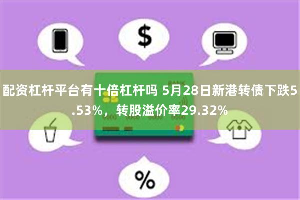 配资杠杆平台有十倍杠杆吗 5月28日新港转债下跌5.53%，转股溢价率29.32%