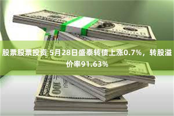 股票股票投资 5月28日盛泰转债上涨0.7%，转股溢价率91.63%