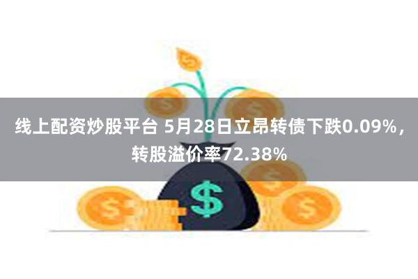 线上配资炒股平台 5月28日立昂转债下跌0.09%，转股溢价率72.38%