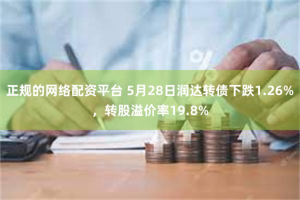 正规的网络配资平台 5月28日润达转债下跌1.26%，转股溢价率19.8%