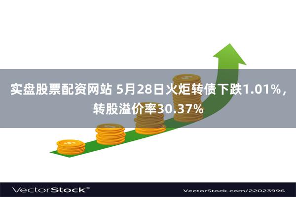 实盘股票配资网站 5月28日火炬转债下跌1.01%，转股溢价率30.37%