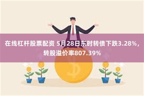 在线杠杆股票配资 5月28日东时转债下跌3.28%，转股溢价率807.39%