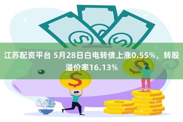 江苏配资平台 5月28日白电转债上涨0.55%，转股溢价率16.13%