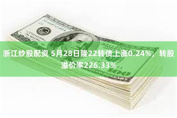 浙江炒股配资 5月28日隆22转债上涨0.24%，转股溢价率226.33%