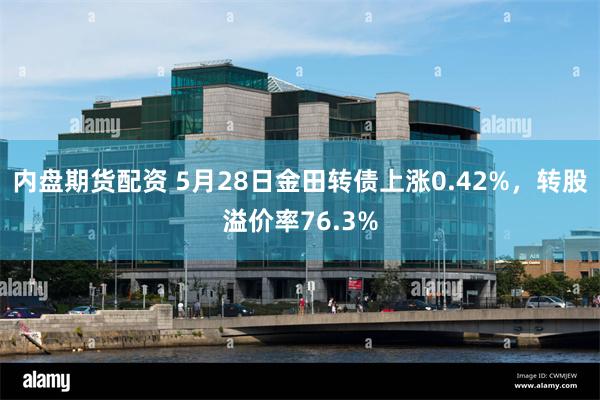 内盘期货配资 5月28日金田转债上涨0.42%，转股溢价率76.3%