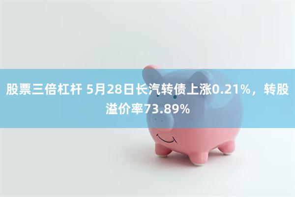 股票三倍杠杆 5月28日长汽转债上涨0.21%，转股溢价率73.89%