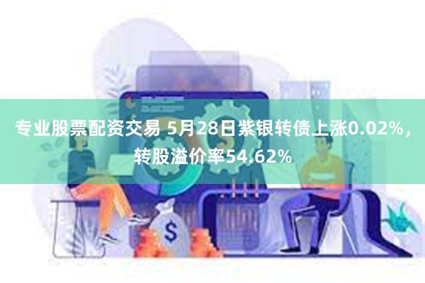 专业股票配资交易 5月28日紫银转债上涨0.02%，转股溢价率54.62%