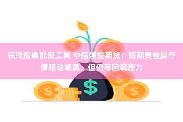 在线股票配资工具 中信建投期货：短期贵金属行情驱动减弱，但仍有回调压力