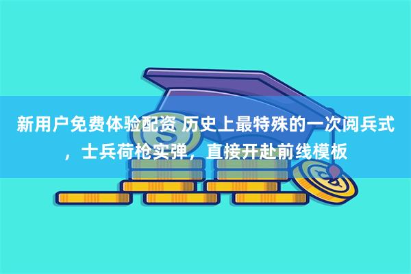 新用户免费体验配资 历史上最特殊的一次阅兵式，士兵荷枪实弹，直接开赴前线模板