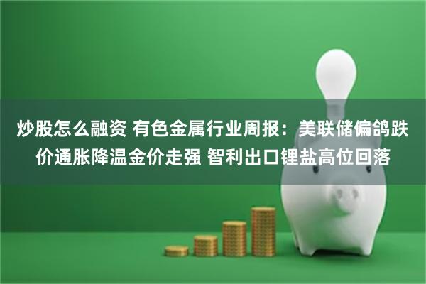 炒股怎么融资 有色金属行业周报：美联储偏鸽跌价通胀降温金价走强 智利出口锂盐高位回落