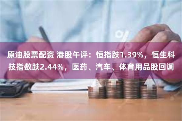 原油股票配资 港股午评：恒指跌1.39%，恒生科技指数跌2.44%，医药、汽车、体育用品股回调