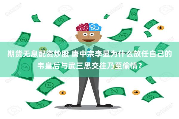 期货无息配资炒股 唐中宗李显为什么放任自己的韦皇后与武三思交往乃至偷情？