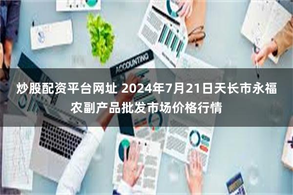 炒股配资平台网址 2024年7月21日天长市永福农副产品批发市场价格行情