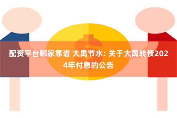 配资平台哪家靠谱 大禹节水: 关于大禹转债2024年付息的公告