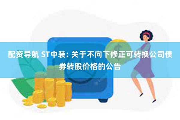 配资导航 ST中装: 关于不向下修正可转换公司债券转股价格的公告