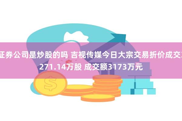 证券公司是炒股的吗 吉视传媒今日大宗交易折价成交3271.14万股 成交额3173万元