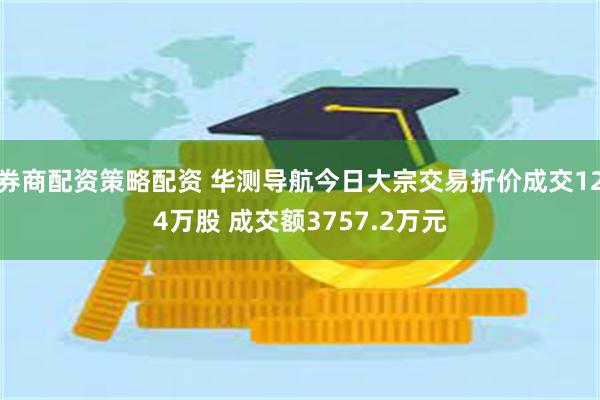 券商配资策略配资 华测导航今日大宗交易折价成交124万股 成交额3757.2万元