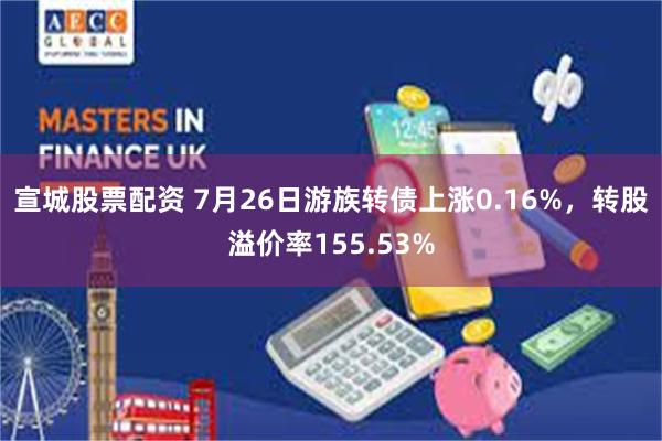 宣城股票配资 7月26日游族转债上涨0.16%，转股溢价率155.53%