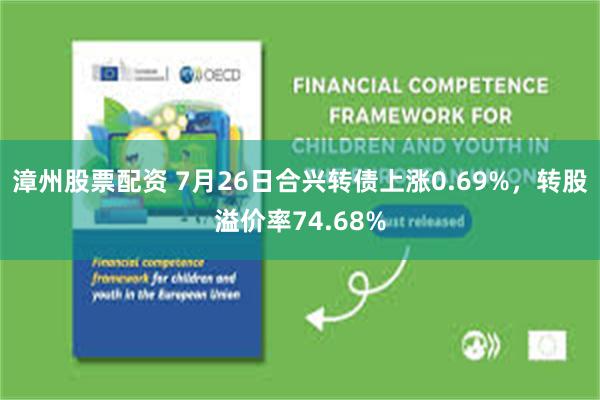 漳州股票配资 7月26日合兴转债上涨0.69%，转股溢价率74.68%