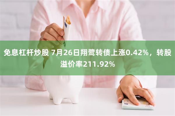 免息杠杆炒股 7月26日翔鹭转债上涨0.42%，转股溢价率211.92%