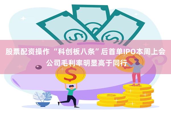 股票配资操作 “科创板八条”后首单IPO本周上会 公司毛利率明显高于同行