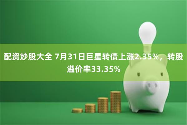 配资炒股大全 7月31日巨星转债上涨2.35%，转股溢价率33.35%