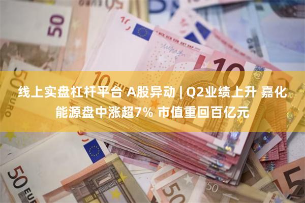 线上实盘杠杆平台 A股异动 | Q2业绩上升 嘉化能源盘中涨超7% 市值重回百亿元