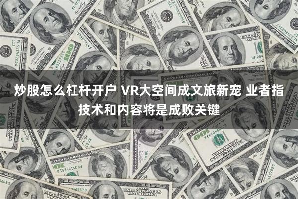 炒股怎么杠杆开户 VR大空间成文旅新宠 业者指技术和内容将是成败关键