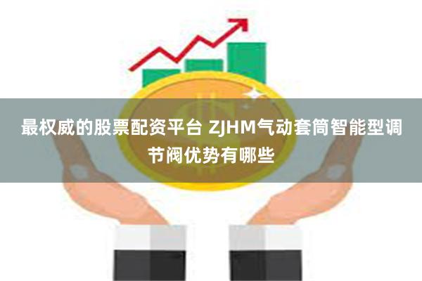 最权威的股票配资平台 ZJHM气动套筒智能型调节阀优势有哪些