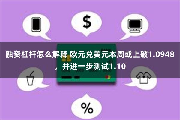 融资杠杆怎么解释 欧元兑美元本周或上破1.0948，并进一步测试1.10