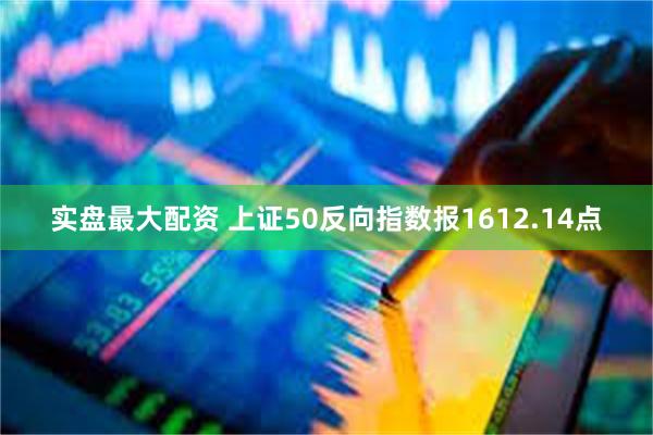 实盘最大配资 上证50反向指数报1612.14点