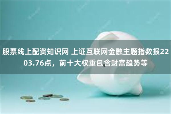 股票线上配资知识网 上证互联网金融主题指数报2203.76点，前十大权重包含财富趋势等