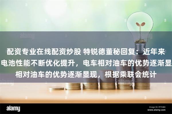 配资专业在线配资炒股 特锐德董秘回复：近年来，新能源汽车、动力电池性能不断优化提升，电车相对油车的优势逐渐显现，根据乘联会统计