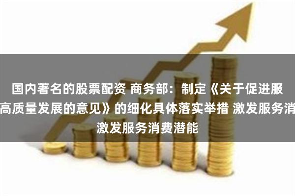 国内著名的股票配资 商务部：制定《关于促进服务消费高质量发展的意见》的细化具体落实举措 激发服务消费潜能