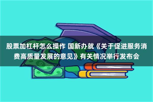 股票加杠杆怎么操作 国新办就《关于促进服务消费高质量发展的意