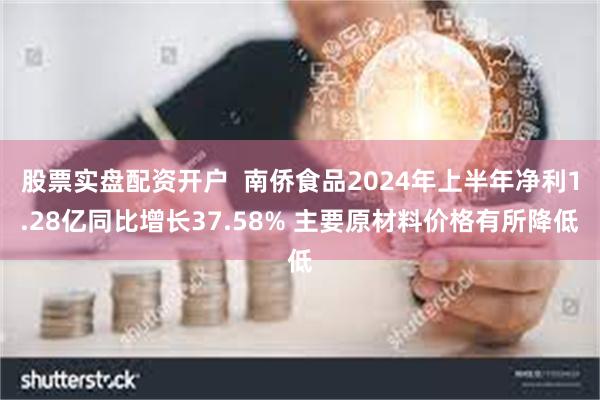 股票实盘配资开户  南侨食品2024年上半年净利1.28亿同比增长37.58% 主要原材料价格有所降低