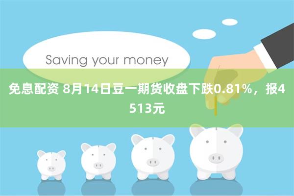 免息配资 8月14日豆一期货收盘下跌0.81%，报4513元