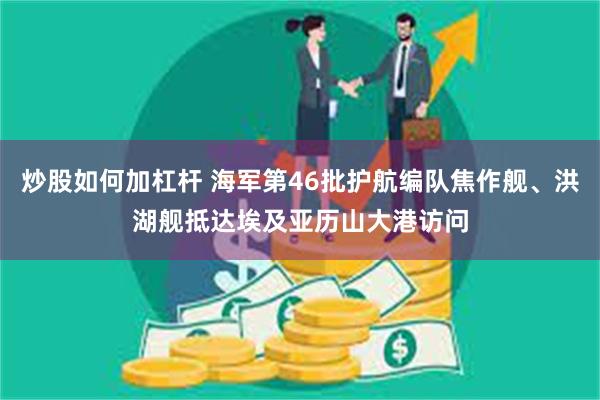 炒股如何加杠杆 海军第46批护航编队焦作舰、洪湖舰抵达埃及亚历山大港访问