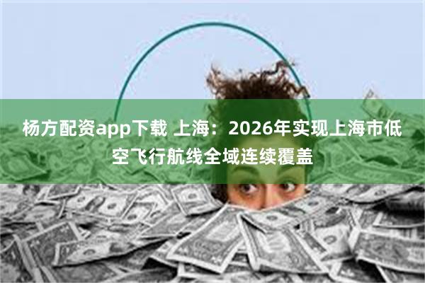 杨方配资app下载 上海：2026年实现上海市低空飞行航线全域连续覆盖