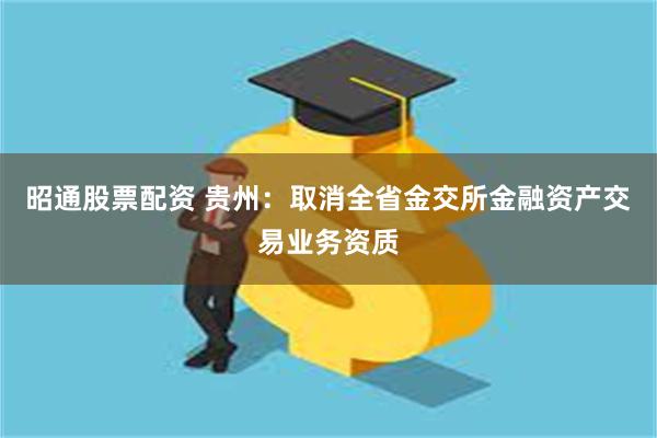 昭通股票配资 贵州：取消全省金交所金融资产交易业务资质