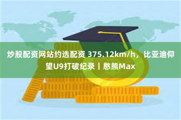 炒股配资网站约选配资 375.12km/h，比亚迪仰望U9打