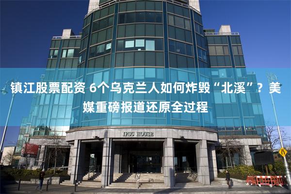 镇江股票配资 6个乌克兰人如何炸毁“北溪”？美媒重磅报道还原