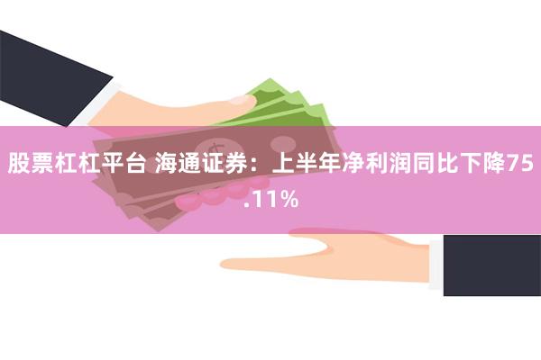 股票杠杠平台 海通证券：上半年净利润同比下降75.11%