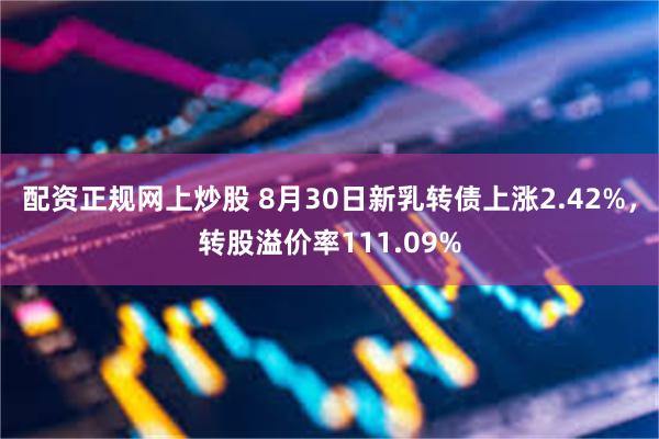 配资正规网上炒股 8月30日新乳转债上涨2.42%，转股溢价