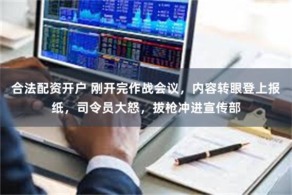 合法配资开户 刚开完作战会议，内容转眼登上报纸，司令员大怒，