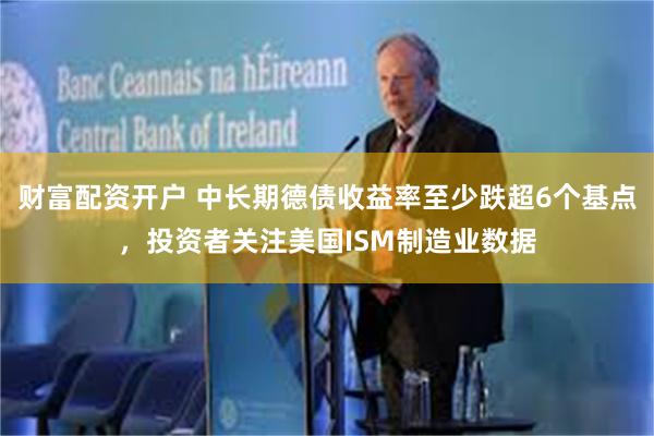 财富配资开户 中长期德债收益率至少跌超6个基点，投资者关注美