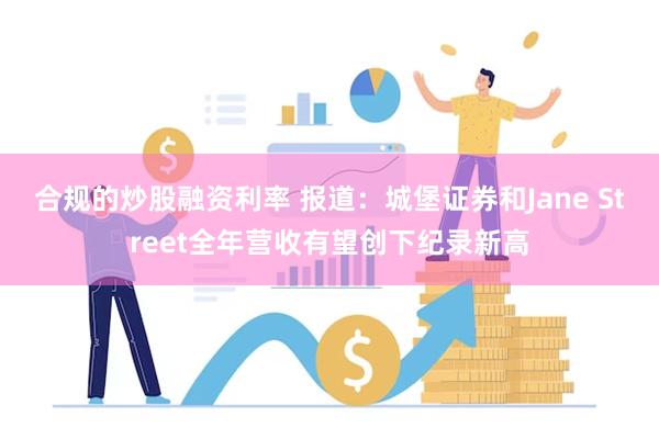 合规的炒股融资利率 报道：城堡证券和Jane Street全