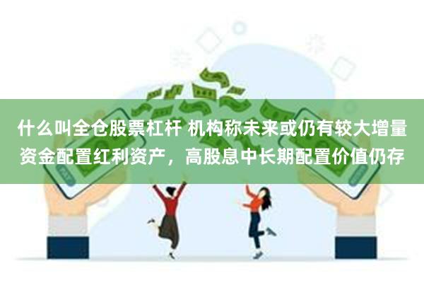 什么叫全仓股票杠杆 机构称未来或仍有较大增量资金配置红利资产