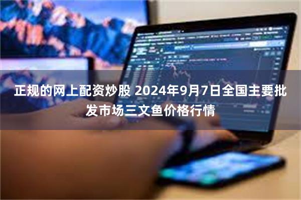 正规的网上配资炒股 2024年9月7日全国主要批发市场三文鱼